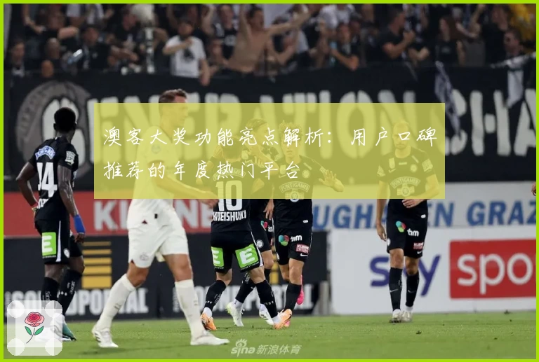 澳客大奖功能亮点解析:用户口碑推荐的年度热门平台