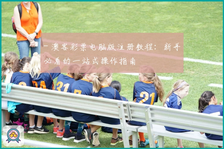 - 澳客彩票电脑版注册教程：新手必看的一站式操作指南