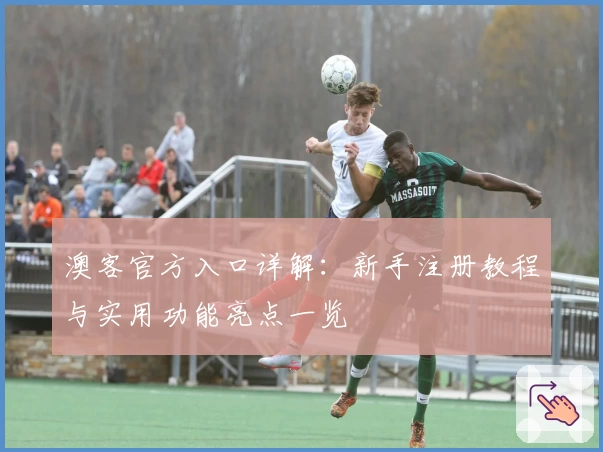 澳客官方入口详解：新手注册教程与实用功能亮点一览