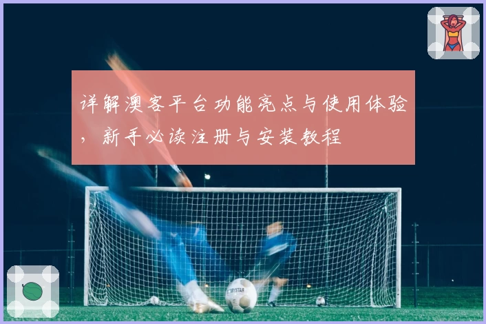 详解澳客平台功能亮点与使用体验，新手必读注册与安装教程