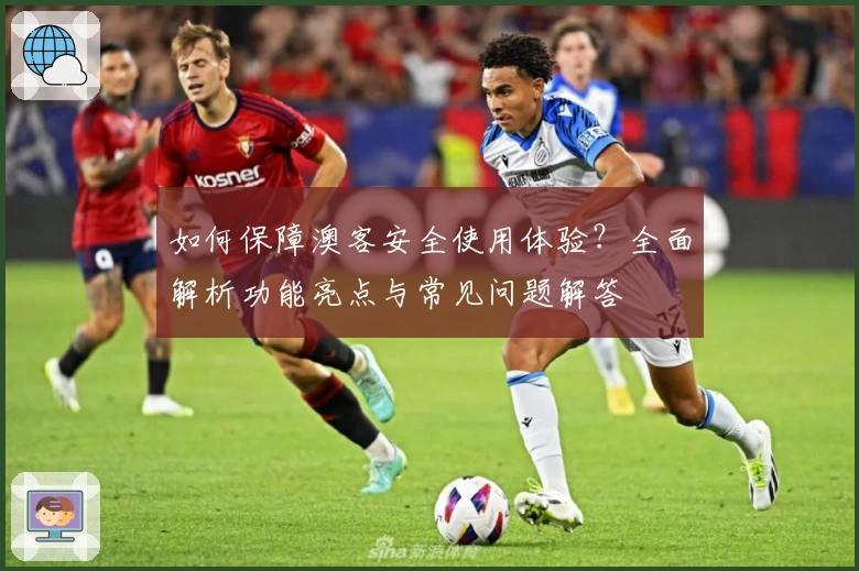 如何保障澳客安全使用体验？全面解析功能亮点与常见问题解答