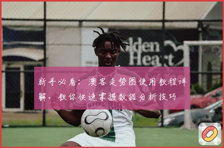 新手必看：澳客走势图使用教程详解，教你快速掌握数据分析技巧