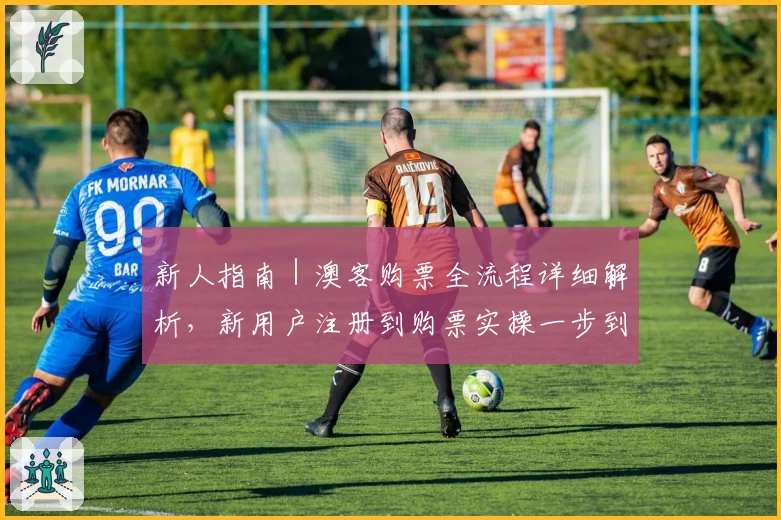 新人指南|澳客购票全流程详细解析,新用户注册到购票实操一步到位