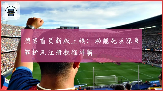 澳客首页新版上线：功能亮点深度解析及注册教程详解