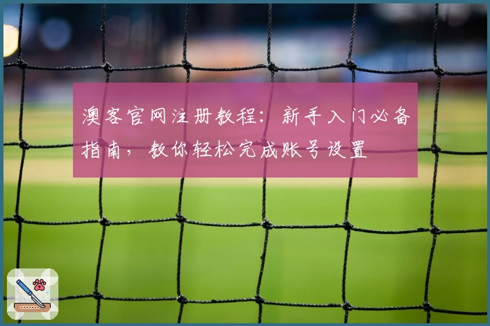 澳客官网注册教程：新手入门必备指南，教你轻松完成账号设置