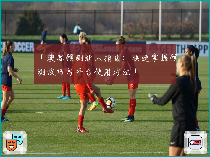 「澳客预测新人指南：快速掌握预测技巧与平台使用方法」