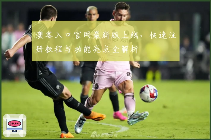 澳客入口官网最新版上线，快速注册教程与功能亮点全解析