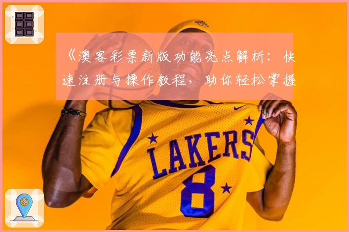 《澳客彩票新版功能亮点解析：快速注册与操作教程，助你轻松掌握全新使用体验》