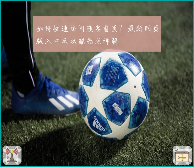 如何快速访问澳客首页？最新网页版入口及功能亮点详解