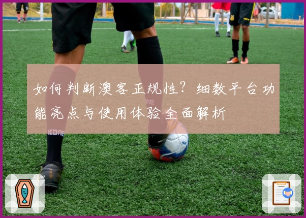 如何判断澳客正规性？细数平台功能亮点与使用体验全面解析