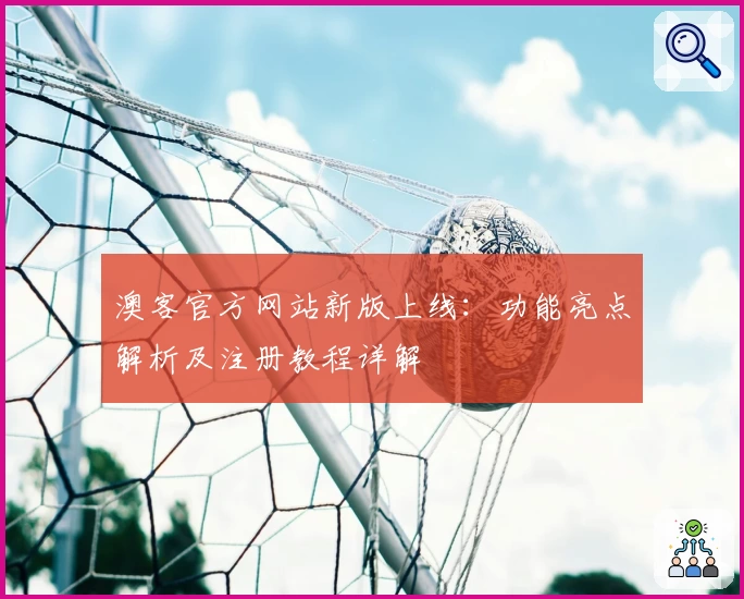 澳客官方网站新版上线：功能亮点解析及注册教程详解