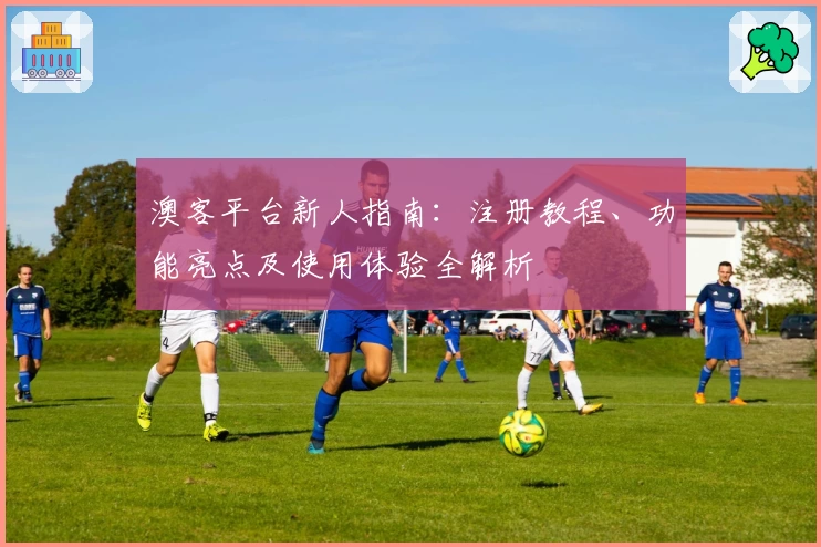 澳客平台新人指南：注册教程、功能亮点及使用体验全解析