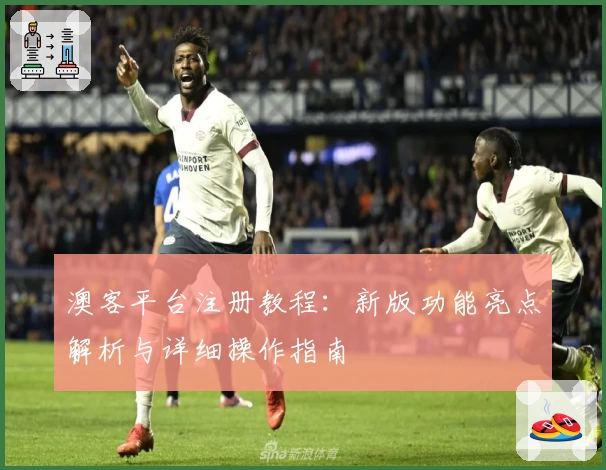 澳客平台注册教程：新版功能亮点解析与详细操作指南