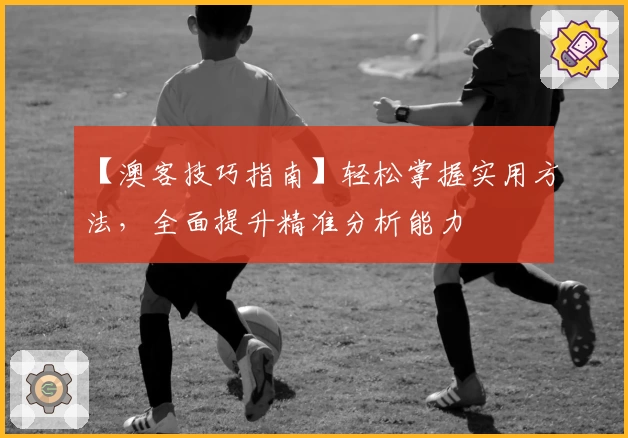 【澳客技巧指南】轻松掌握实用方法，全面提升精准分析能力
