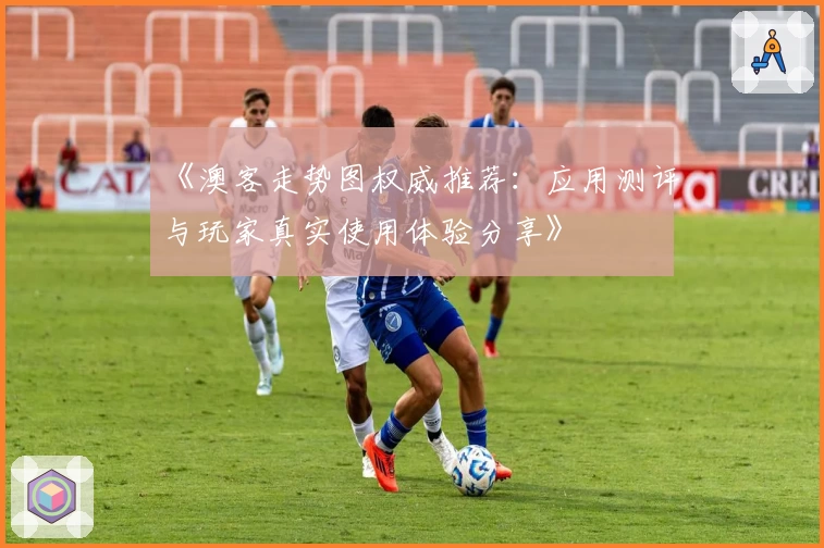 《澳客走势图权威推荐：应用测评与玩家真实使用体验分享》