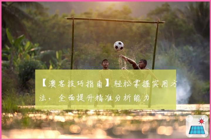 【澳客技巧指南】轻松掌握实用方法，全面提升精准分析能力