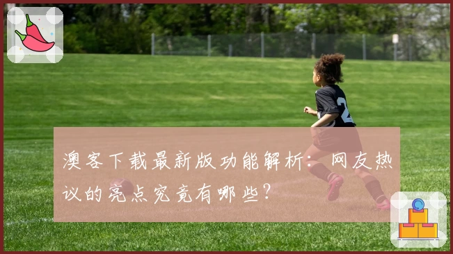 澳客下载最新版功能解析：网友热议的亮点究竟有哪些？