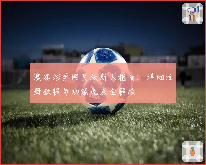 澳客彩票网页版新人指南：详细注册教程与功能亮点全解读
