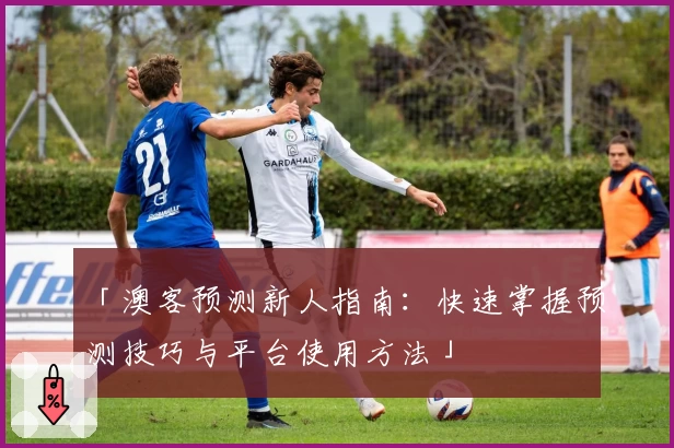 「澳客预测新人指南：快速掌握预测技巧与平台使用方法」