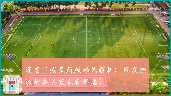 澳客下载最新版功能解析：网友热议的亮点究竟有哪些？