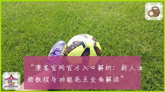 “澳客官网官方入口解析：新人注册教程与功能亮点全面解读”