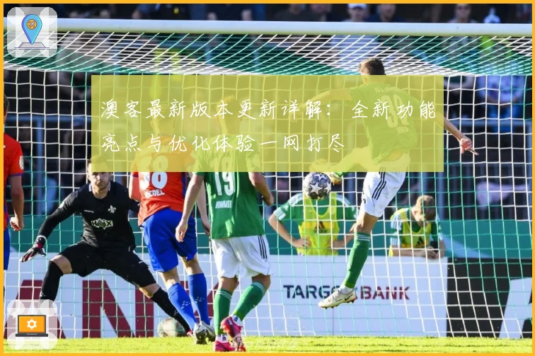 澳客最新版本更新详解：全新功能亮点与优化体验一网打尽