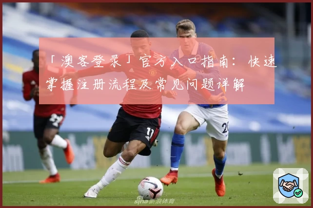 「澳客登录」官方入口指南：快速掌握注册流程及常见问题详解