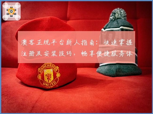 澳客正规平台新人指南：快速掌握注册及安装技巧，畅享便捷服务体验