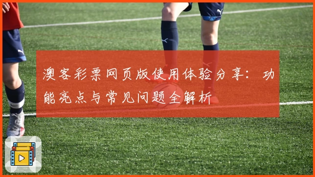 澳客彩票网页版使用体验分享：功能亮点与常见问题全解析