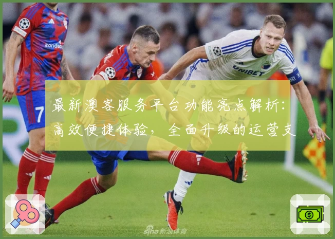 最新澳客服务平台功能亮点解析：高效便捷体验，全面升级的运营支持与用户指南