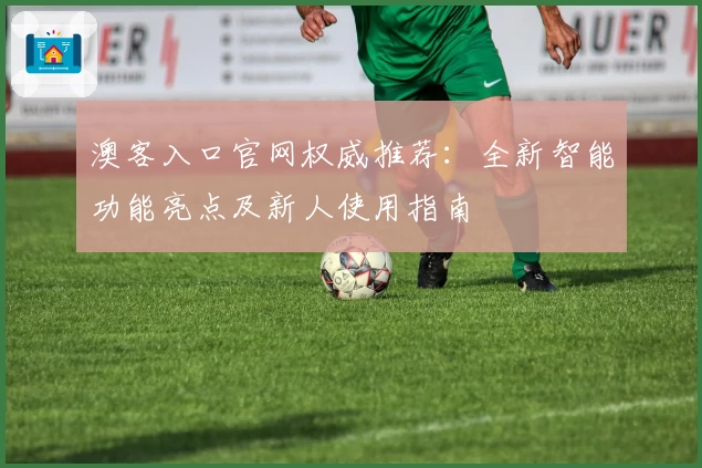 澳客入口官网权威推荐：全新智能功能亮点及新人使用指南