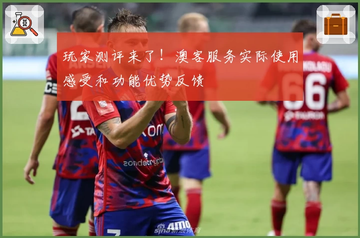 玩家测评来了！澳客服务实际使用感受和功能优势反馈
