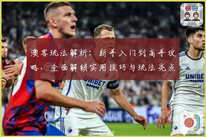 澳客玩法解析：新手入门到高手攻略，全面解锁实用技巧与玩法亮点