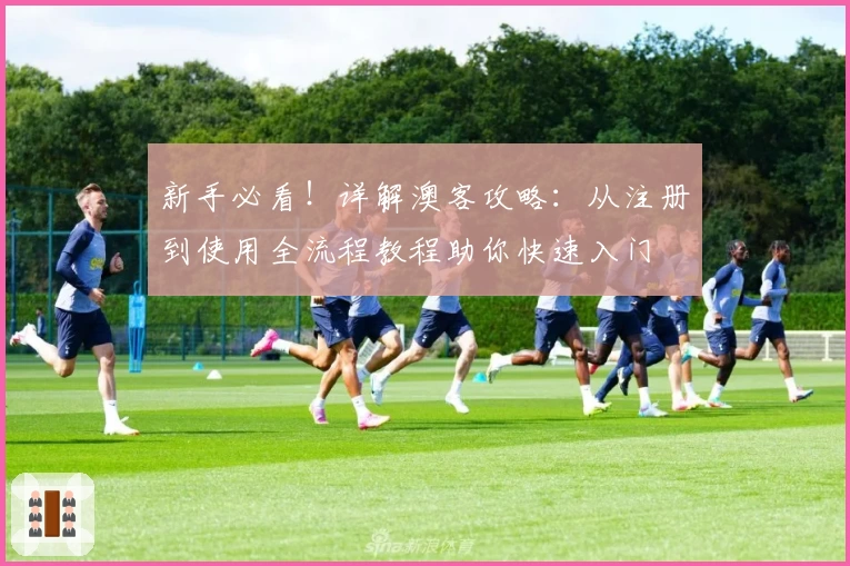 新手必看！详解澳客攻略：从注册到使用全流程教程助你快速入门