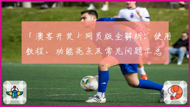 「澳客开奖」网页版全解析：使用教程、功能亮点及常见问题汇总